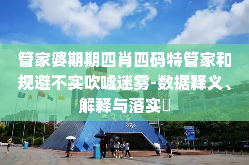 管家婆期期四肖四码特管家和规避不实吹嘘迷雾-数据释义、解释与落实​