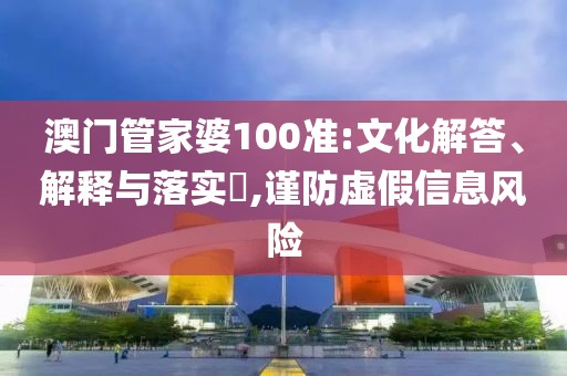 澳门管家婆100准:文化解答、解释与落实​,谨防虚假信息风险