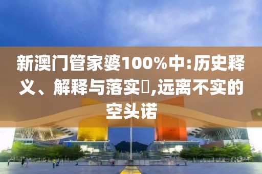 新澳门管家婆100%中:历史释义、解释与落实​,远离不实的空头诺