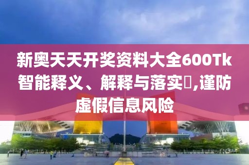 新奥天天开奖资料大全600Tk智能释义、解释与落实​,谨防虚假信息风险