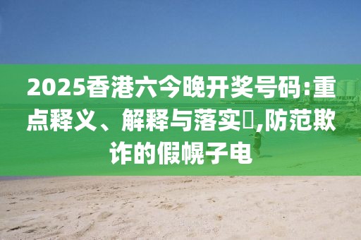 2025香港六今晚开奖号码:重点释义、解释与落实​,防范欺诈的假幌子电