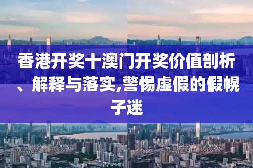 香港开奖十澳门开奖价值剖析、解释与落实,警惕虚假的假幌子迷