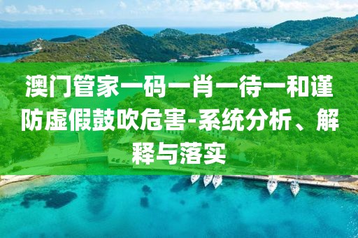 澳门管家一码一肖一待一和谨防虚假鼓吹危害-系统分析、解释与落实