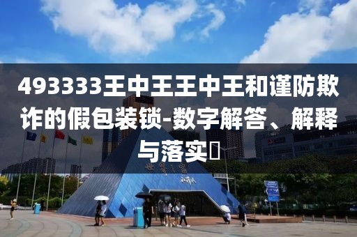 493333王中王王中王和谨防欺诈的假包装锁-数字解答、解释与落实​