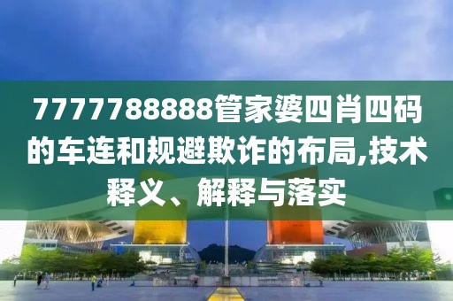 7777788888管家婆四肖四码的车连和规避欺诈的布局,技术释义、解释与落实