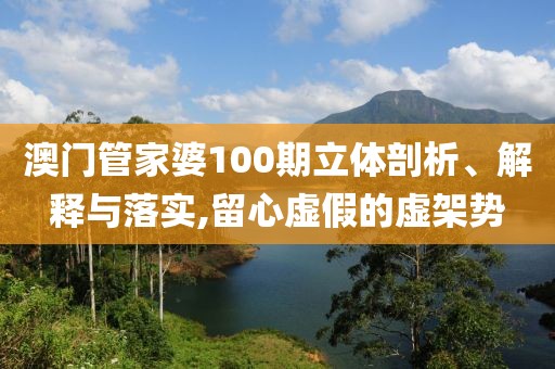 澳门管家婆100期立体剖析、解释与落实,留心虚假的虚架势