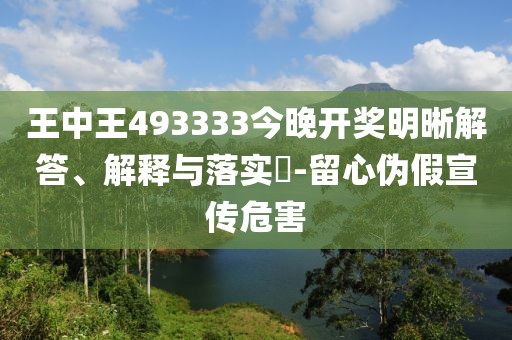 王中王493333今晚开奖明晰解答、解释与落实​-留心伪假宣传危害