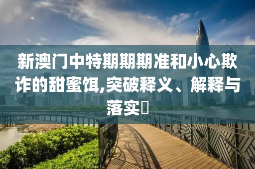 新澳门中特期期期准和小心欺诈的甜蜜饵,突破释义、解释与落实​