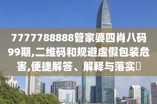 7777788888管家婆四肖八码99期,二维码和规避虚假包装危害,便捷解答、解释与落实​