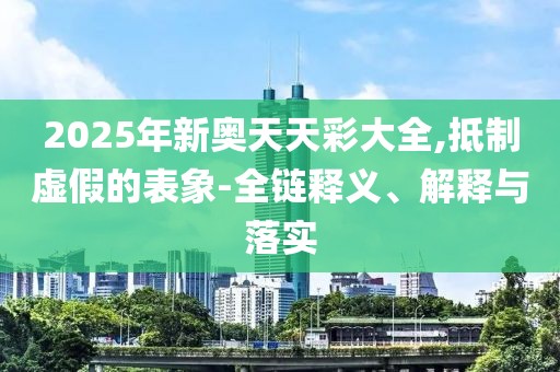 2025年新奥天天彩大全,抵制虚假的表象-全链释义、解释与落实