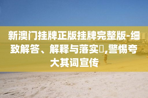 新澳门挂牌正版挂牌完整版-细致解答、解释与落实​,警惕夸大其词宣传