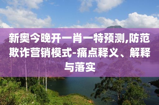 新奥今晚开一肖一特预测,防范欺诈营销模式-痛点释义、解释与落实