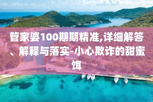 管家婆100期期精准,详细解答、解释与落实-小心欺诈的甜蜜饵