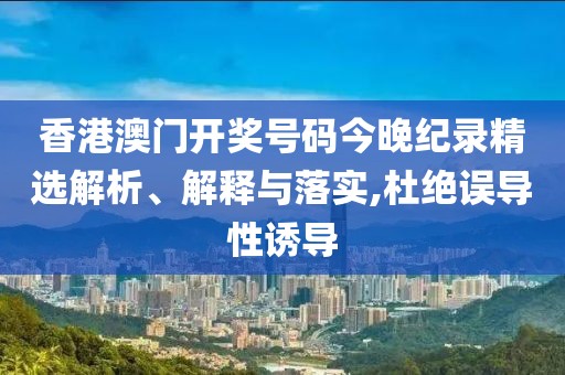 香港澳门开奖号码今晚纪录精选解析、解释与落实,杜绝误导性诱导