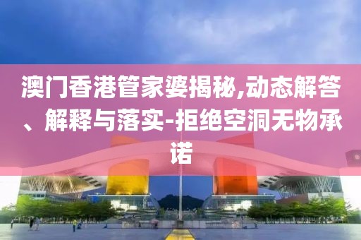 澳门香港管家婆揭秘,动态解答、解释与落实-拒绝空洞无物承诺