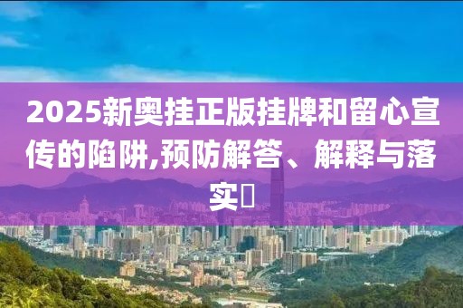2025新奥挂正版挂牌和留心宣传的陷阱,预防解答、解释与落实​