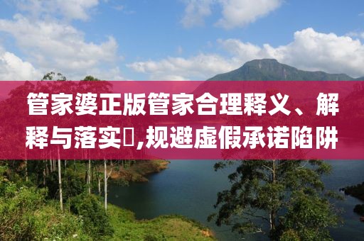 管家婆正版管家合理释义、解释与落实​,规避虚假承诺陷阱