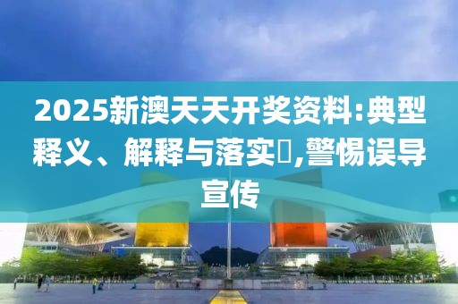 2025新澳天天开奖资料:典型释义、解释与落实​,警惕误导宣传