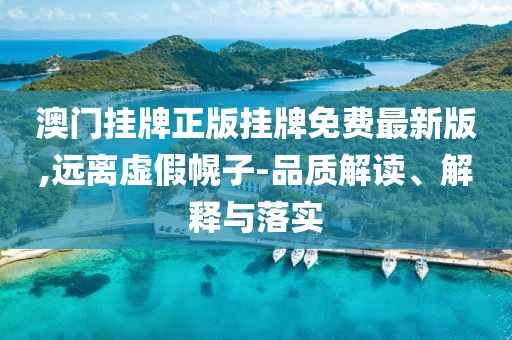 澳门挂牌正版挂牌免费最新版,远离虚假幌子-品质解读、解释与落实