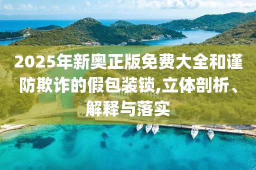 2025年新奥正版免费大全和谨防欺诈的假包装锁,立体剖析、解释与落实