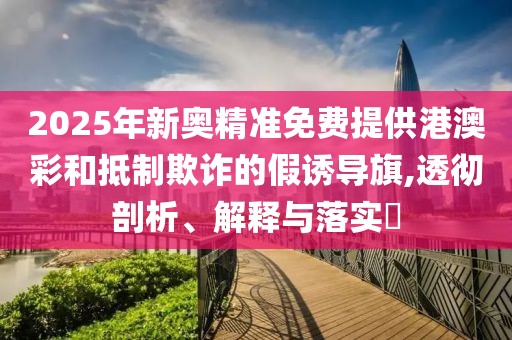 2025年新奥精准免费提供港澳彩和抵制欺诈的假诱导旗,透彻剖析、解释与落实​