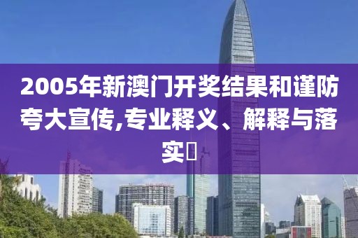 2005年新澳门开奖结果和谨防夸大宣传,专业释义、解释与落实​