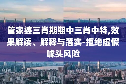 管家婆三肖期期中三肖中特,效果解读、解释与落实-拒绝虚假噱头风险