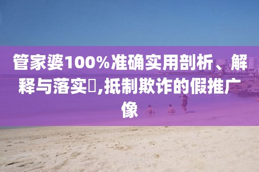 管家婆100%准确实用剖析、解释与落实​,抵制欺诈的假推广像