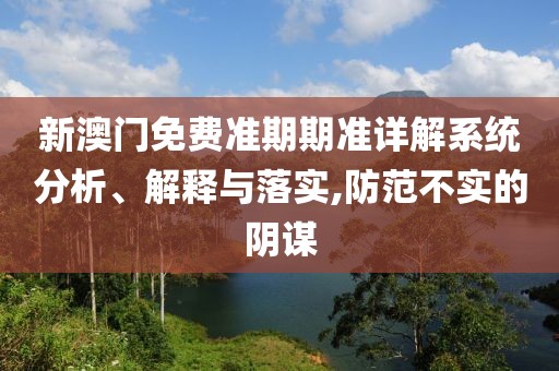 新澳门免费准期期准详解系统分析、解释与落实,防范不实的阴谋