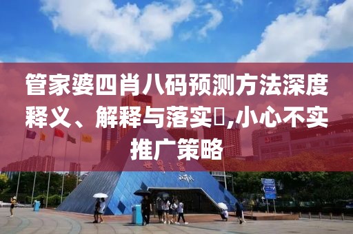 管家婆四肖八码预测方法深度释义、解释与落实​,小心不实推广策略