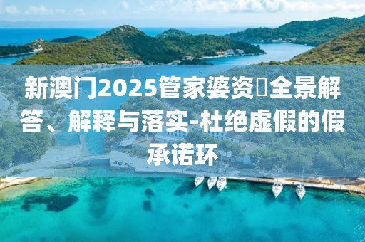 新澳门2025管家婆资枓全景解答、解释与落实-杜绝虚假的假承诺环