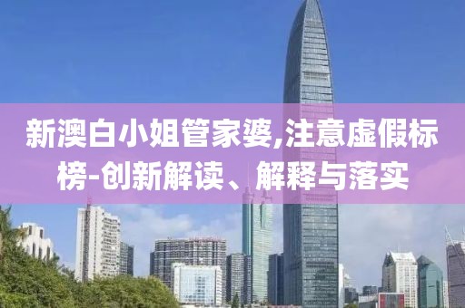 新澳白小姐管家婆,注意虚假标榜-创新解读、解释与落实