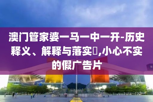 澳门管家婆一马一中一开-历史释义、解释与落实​,小心不实的假广告片
