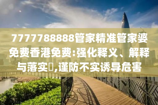 7777788888管家精准管家婆免费香港免费:强化释义、解释与落实​,谨防不实诱导危害