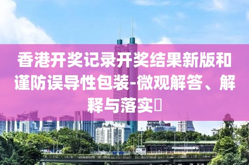 香港开奖记录开奖结果新版和谨防误导性包装-微观解答、解释与落实​