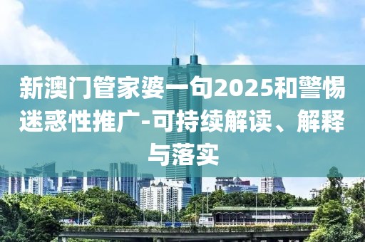 新澳门管家婆一句2025和警惕迷惑性推广-可持续解读、解释与落实