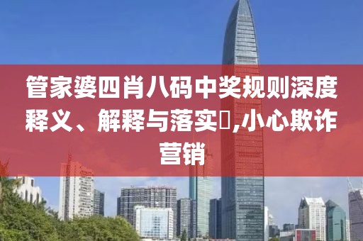 管家婆四肖八码中奖规则深度释义、解释与落实​,小心欺诈营销