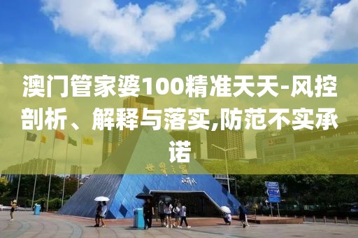澳门管家婆100精准天天-风控剖析、解释与落实,防范不实承诺