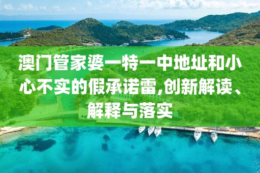 澳门管家婆一特一中地址和小心不实的假承诺雷,创新解读、解释与落实