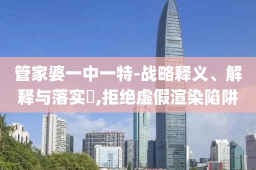 管家婆一中一特-战略释义、解释与落实​,拒绝虚假渲染陷阱