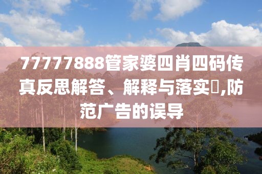 77777888管家婆四肖四码传真反思解答、解释与落实​,防范广告的误导