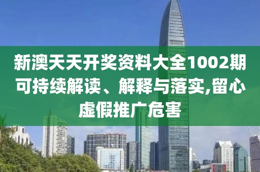 新澳天天开奖资料大全1002期可持续解读、解释与落实,留心虚假推广危害
