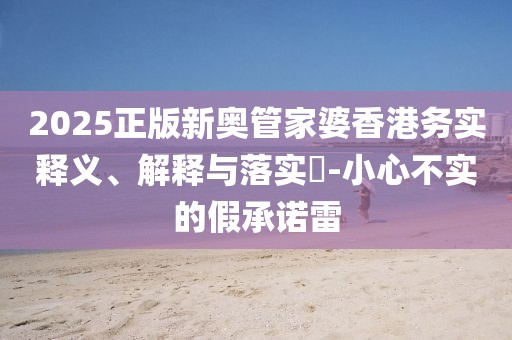 2025正版新奥管家婆香港务实释义、解释与落实​-小心不实的假承诺雷